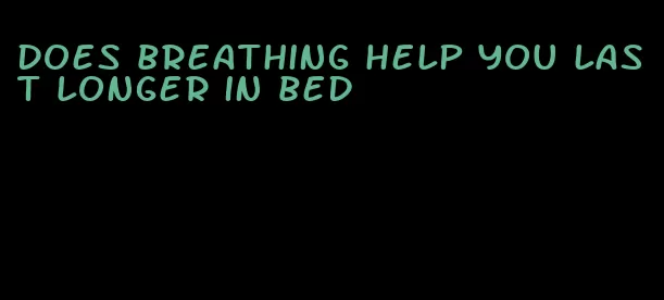 does breathing help you last longer in bed