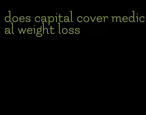 does capital cover medical weight loss