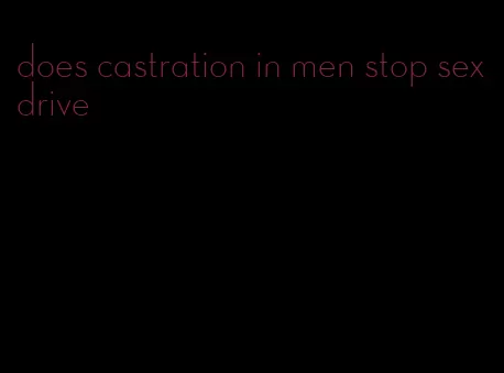 does castration in men stop sex drive