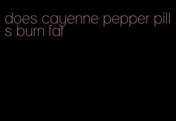 does cayenne pepper pills burn fat