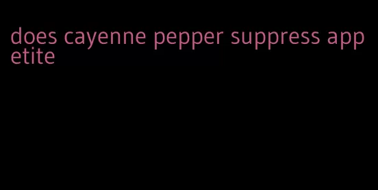 does cayenne pepper suppress appetite