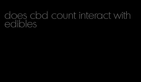 does cbd count interact with edibles