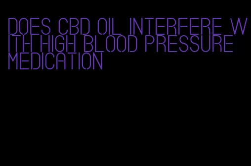 does cbd oil interfere with high blood pressure medication