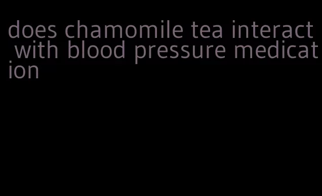 does chamomile tea interact with blood pressure medication