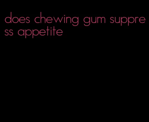 does chewing gum suppress appetite