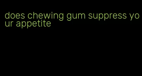 does chewing gum suppress your appetite