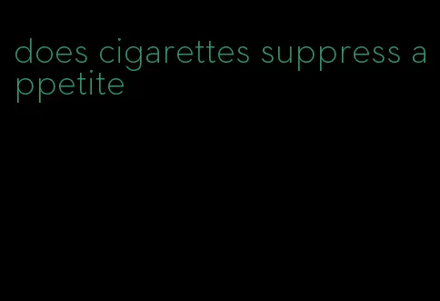 does cigarettes suppress appetite