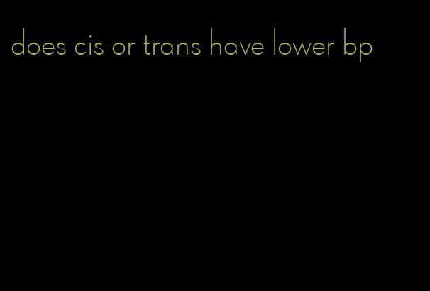 does cis or trans have lower bp