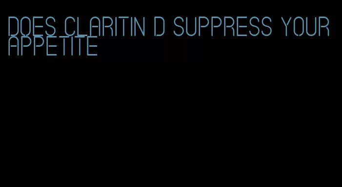 does claritin d suppress your appetite