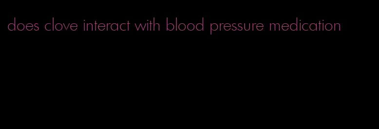 does clove interact with blood pressure medication