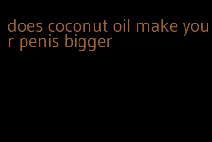 does coconut oil make your penis bigger