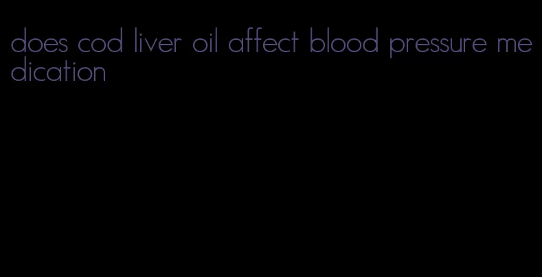 does cod liver oil affect blood pressure medication