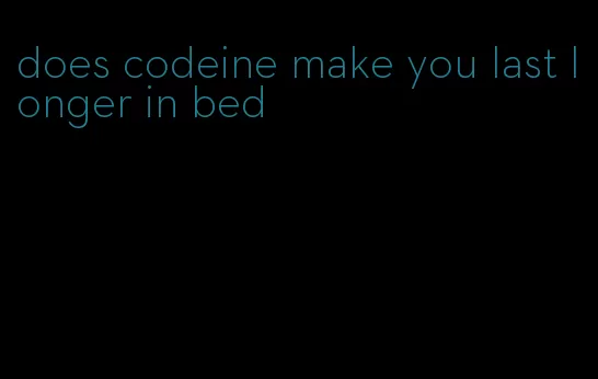 does codeine make you last longer in bed