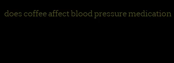 does coffee affect blood pressure medication