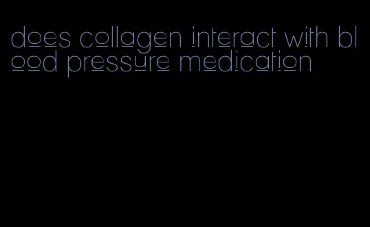 does collagen interact with blood pressure medication