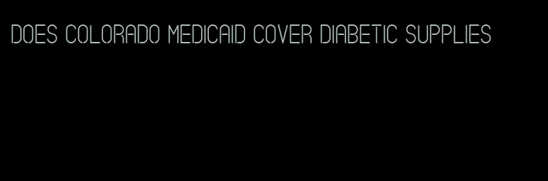 does colorado medicaid cover diabetic supplies