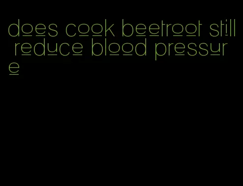 does cook beetroot still reduce blood pressure