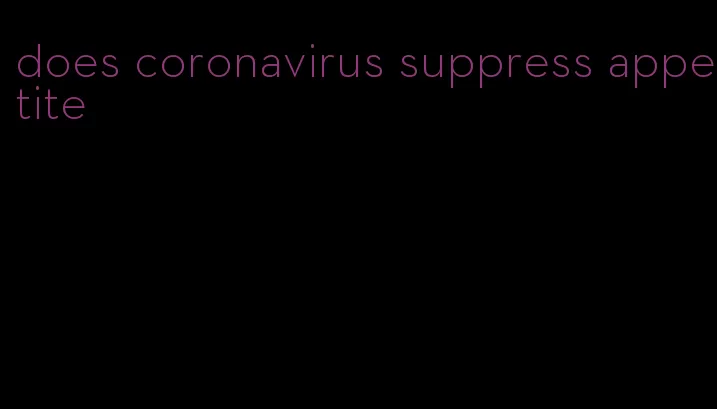 does coronavirus suppress appetite