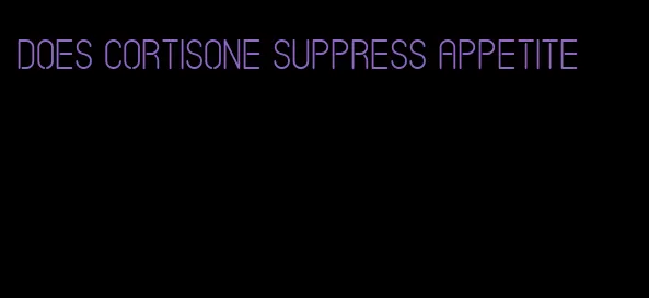 does cortisone suppress appetite