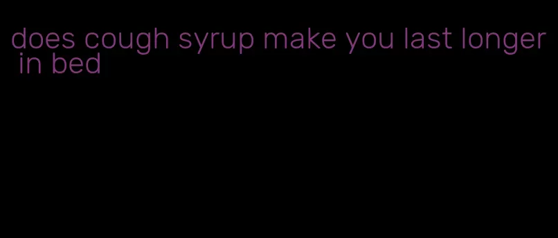 does cough syrup make you last longer in bed