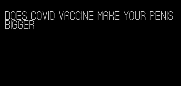 does covid vaccine make your penis bigger