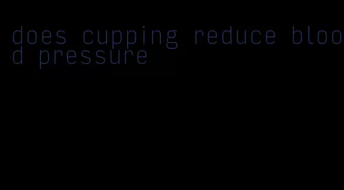 does cupping reduce blood pressure