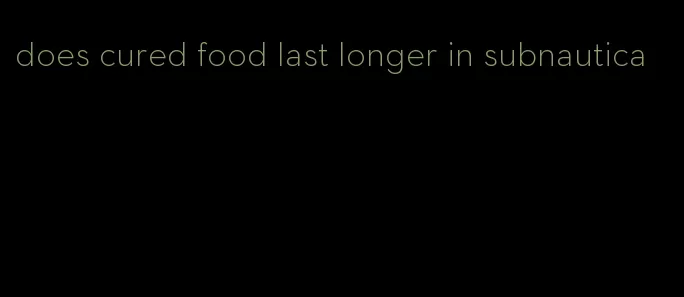 does cured food last longer in subnautica