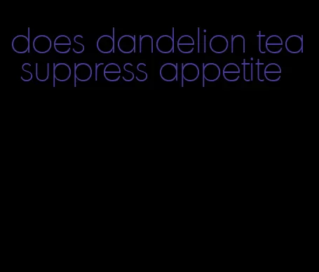 does dandelion tea suppress appetite