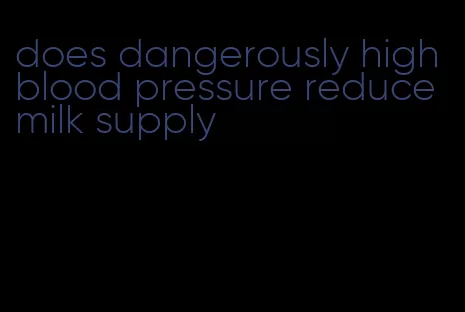 does dangerously high blood pressure reduce milk supply