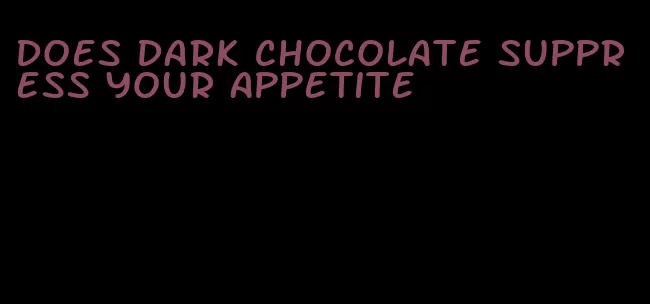 does dark chocolate suppress your appetite