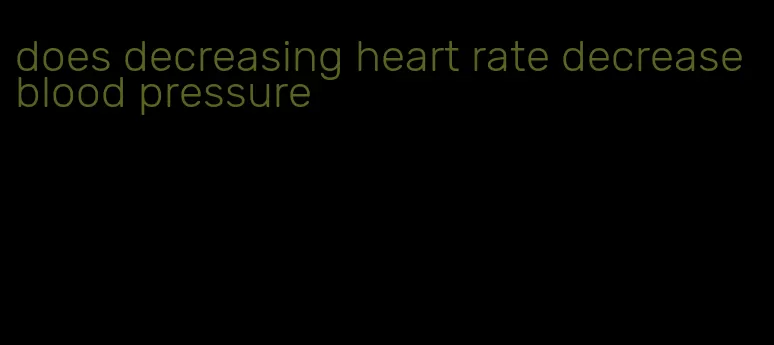 does decreasing heart rate decrease blood pressure