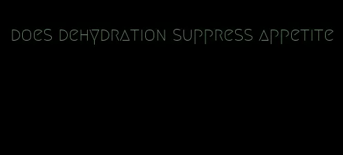 does dehydration suppress appetite