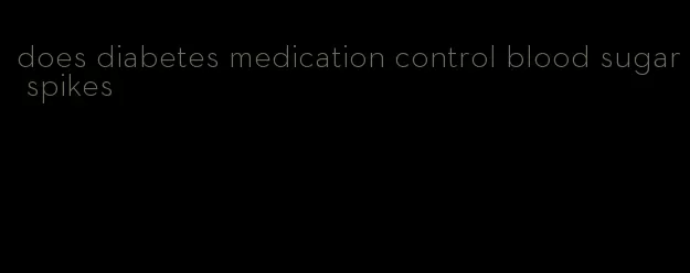 does diabetes medication control blood sugar spikes