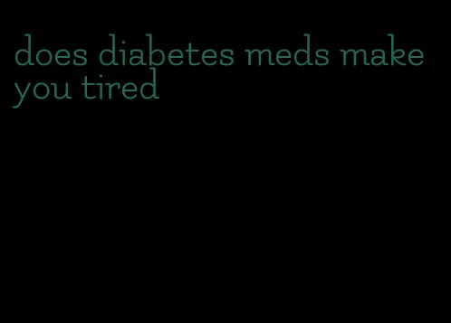 does diabetes meds make you tired