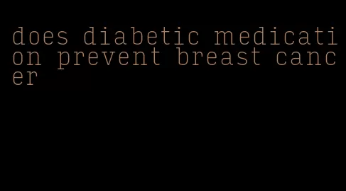 does diabetic medication prevent breast cancer