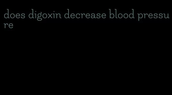 does digoxin decrease blood pressure