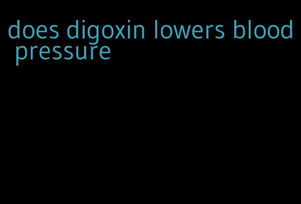 does digoxin lowers blood pressure