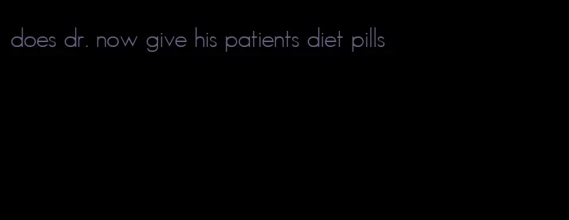 does dr. now give his patients diet pills