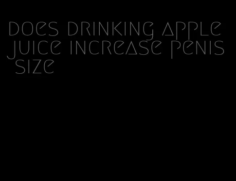 does drinking apple juice increase penis size