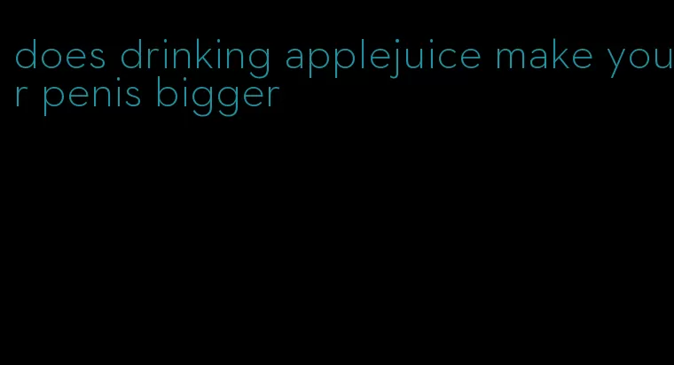 does drinking applejuice make your penis bigger