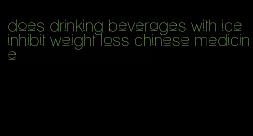 does drinking beverages with ice inhibit weight loss chinese medicine