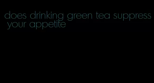does drinking green tea suppress your appetite
