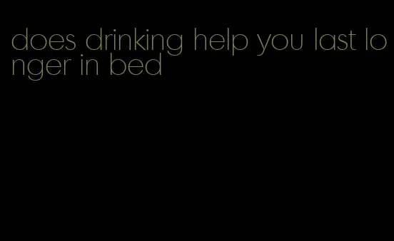 does drinking help you last longer in bed