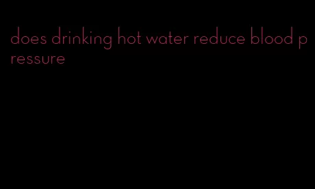 does drinking hot water reduce blood pressure