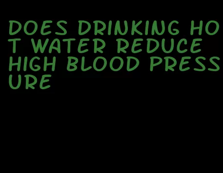 does drinking hot water reduce high blood pressure