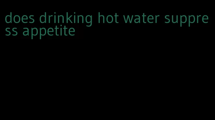 does drinking hot water suppress appetite