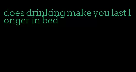 does drinking make you last longer in bed