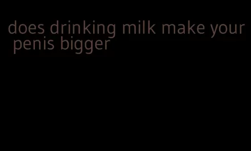 does drinking milk make your penis bigger