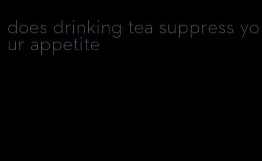 does drinking tea suppress your appetite