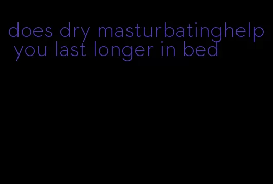 does dry masturbatinghelp you last longer in bed